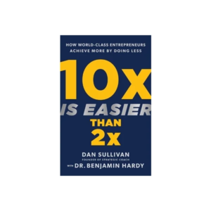 10x Is Easier Than 2x  – Dan Sullivan & Dr. Benjamin Hardy